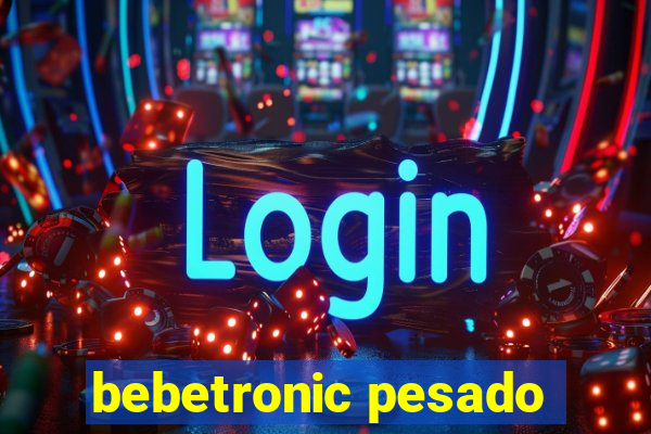 bebetronic pesado